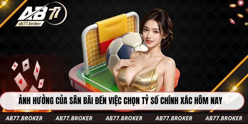 Ảnh hưởng của sân bãi đến việc chọn tỷ số chính xác hôm nay