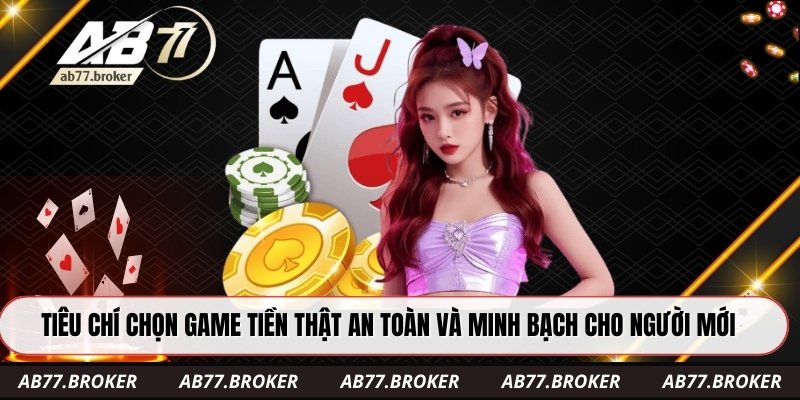 Tiêu chí chọn game tiền thật an toàn và minh bạch cho người mới