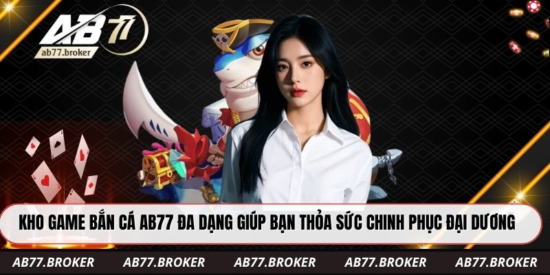 Kho game bắn cá ab77 đa dạng giúp bạn thỏa sức chinh phục đại dương